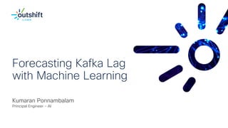 Forecasting Kafka Lag
with Machine Learning
Kumaran Ponnambalam
Principal Engineer - AI
 