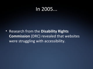 In 2005... Research from the  Disability Rights Commission  (DRC) revealed that websites were struggling with accessibility. 