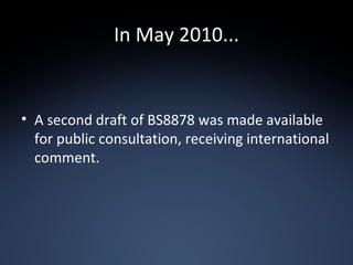 In May 2010... A second draft of BS8878 was made available for public consultation, receiving international comment. 