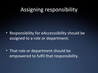 Assigning responsibility Responsibility for eAccesssibility should be assigned to a role or department; That role or department should be empowered to fulfil that responsibility. 