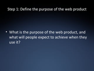 Step 1: Define the purpose of the web product What is the purpose of the web product, and what will people expect to achieve when they use it? 