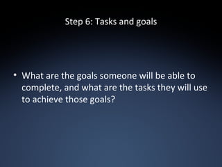 Step 6: Tasks and goals What are the goals someone will be able to complete, and what are the tasks they will use to achieve those goals? 