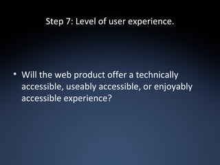 Step 7: Level of user experience. Will the web product offer a technically accessible, useably accessible, or enjoyably accessible experience? 