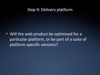 Step 9: Delivery platform Will the web product be optimised for a particular platform, or be part of a suite of platform specific versions? 