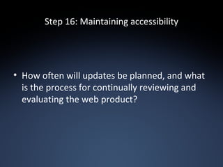 Step 16: Maintaining accessibility How often will updates be planned, and what is the process for continually reviewing and evaluating the web product? 