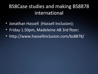 BS8Case studies and making BS8878 international Jonathan Hassell  (Hassell Inclusion); Friday 1.50pm, Madeleine AB 3rd floor; http://www.hassellinclusion.com/bs8878/ 