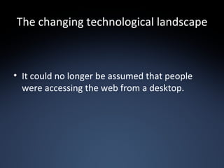 The changing technological landscape It could no longer be assumed that people were accessing the web from a desktop. 