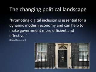 The changing political landscape "Promoting digital inclusion is essential for a dynamic modern economy and can help to make government more efficient and effective.“ (David Cameron) 