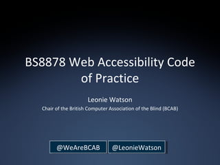 BS8878 Web Accessibility Code of Practice Leonie Watson Chair of the British Computer Association of the Blind (BCAB) @WeAreBCAB @LeonieWatson 