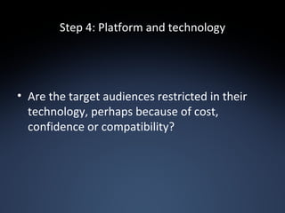 Step 4: Platform and technology <ul><li>Are the target audiences restricted in their technology, perhaps because of cost, ...