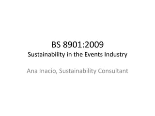 BS 8901:2009Sustainability in the Events Industry Ana Inacio, Sustainability Consultant 