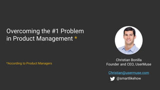 Christian Bonilla
Founder and CEO, UserMuse
Christian@usermuse.com
@smartlikehow
Overcoming the #1 Problem
in Product Management *
*According to Product Managers
 