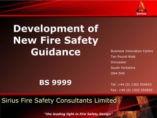 Development of New Fire Safety Guidance BS 9999 Business Innovation Centre Ten Pound Walk Doncaster South Yorkshire DN4 5HX Tel: +44 (0) 1302 554910 Fax: +44 (0) 1302 554909 