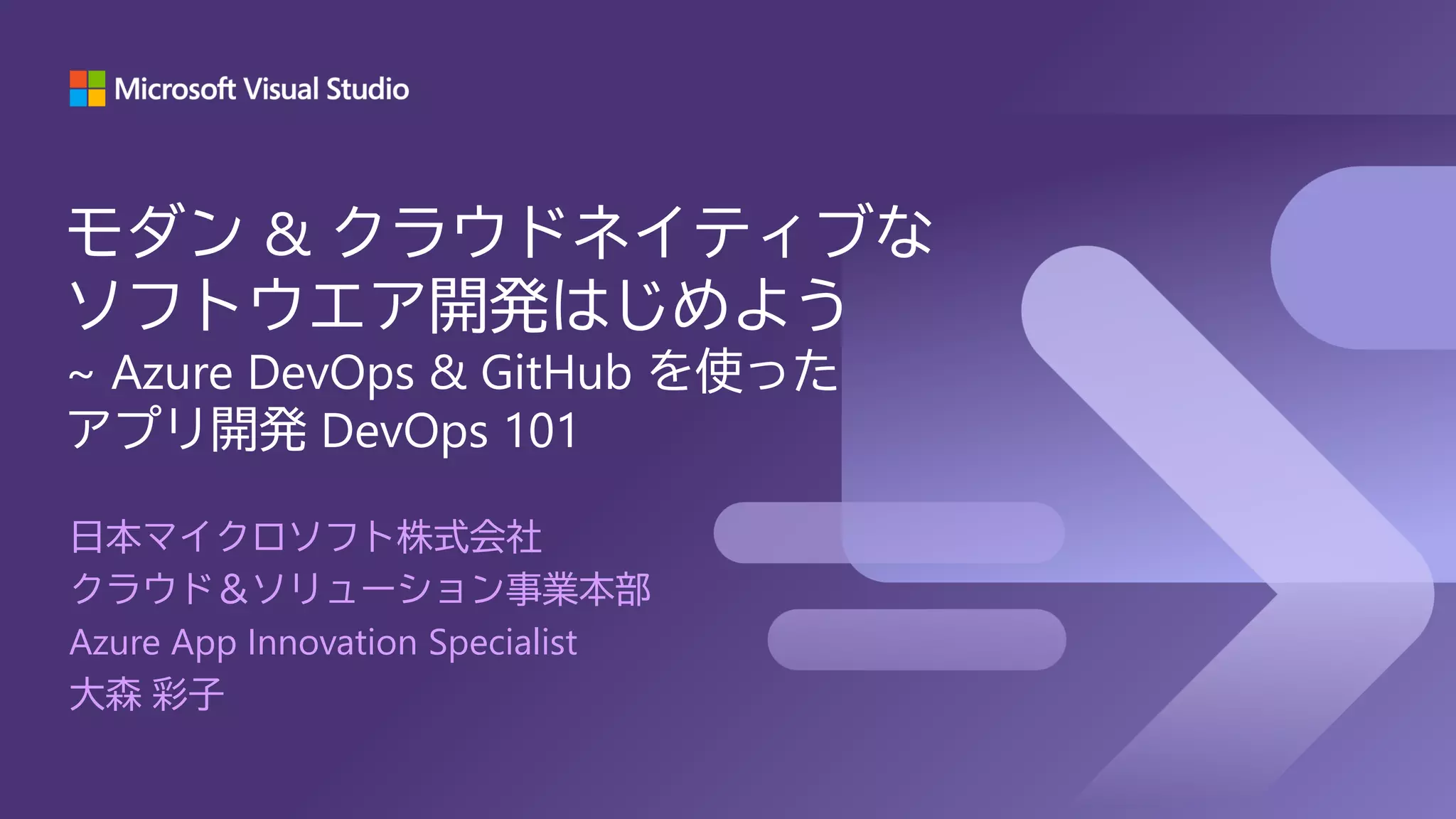 日本マイクロソフト株式会社
クラウド＆ソリューション事業本部
Azure App Innovation Specialist
大森 彩子
モダン & クラウドネイティブな
ソフトウエア開発はじめよう
~ Azure DevOps & GitHub を使った
アプリ開発 DevOps 101
 