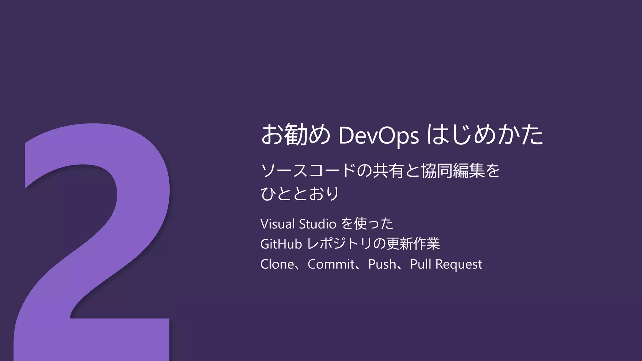 ソースコードの共有と協同編集を
ひととおり
Visual Studio を使った
GitHub レポジトリの更新作業
Clone、Commit、Push、Pull Request
お勧め DevOps はじめかた
 