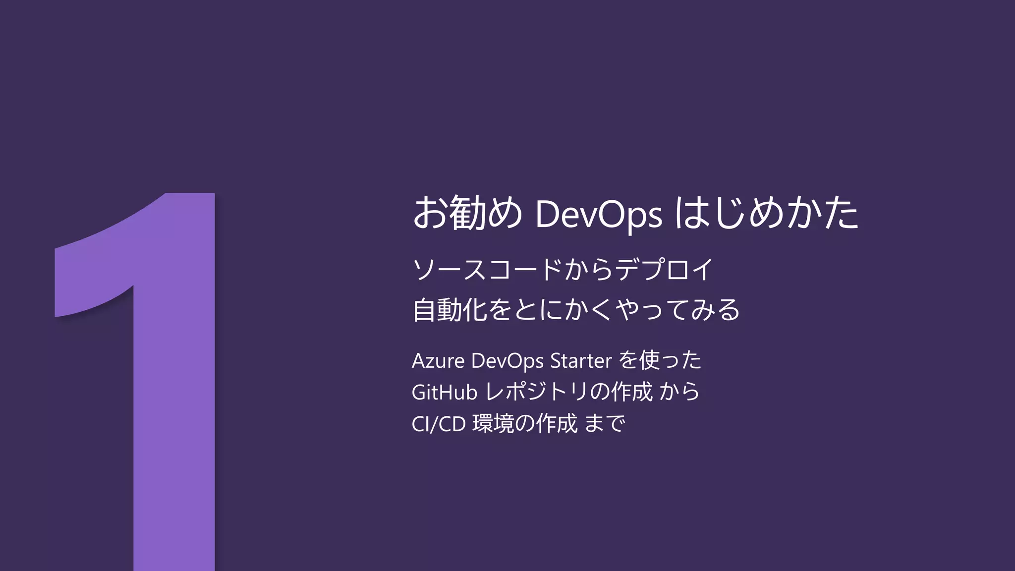 ソースコードからデプロイ
自動化をとにかくやってみる
Azure DevOps Starter を使った
GitHub レポジトリの作成 から
CI/CD 環境の作成 まで
お勧め DevOps はじめかた
 