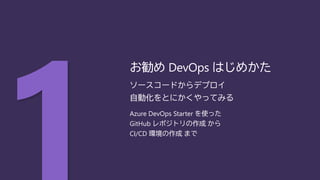 ソースコードからデプロイ
自動化をとにかくやってみる
Azure DevOps Starter を使った
GitHub レポジトリの作成 から
CI/CD 環境の作成 まで
お勧め DevOps はじめかた
 