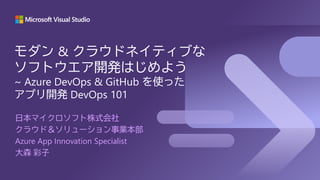 日本マイクロソフト株式会社
クラウド＆ソリューション事業本部
Azure App Innovation Specialist
大森 彩子
モダン & クラウドネイティブな
ソフトウエア開発はじめよう
~ Azure DevOps & GitHub を使った
アプリ開発 DevOps 101
 
