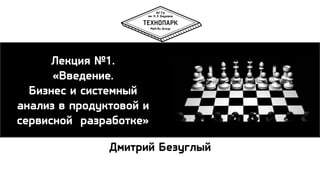 Лекция №1.
«Введение.
Бизнес и системный
анализ в продуктовой и
сервисной разработке»
Дмитрий Безуглый
 