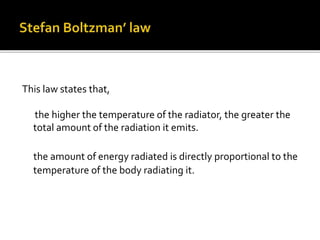 This law states that,
the higher the temperature of the radiator, the greater the
total amount of the radiation it emits.
the amount of energy radiated is directly proportional to the
temperature of the body radiating it.
 