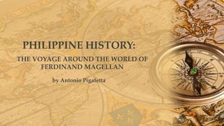 PHILIPPINE HISTORY:
THE VOYAGE AROUND THE WORLD OF
FERDINAND MAGELLAN
by Antonio Pigafetta
 