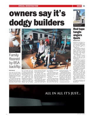 thesundaymail.com.au
     thesundaymail.com.au    SPECIAL INVESTIGATION                                                                                                                                       NEWS              11




     owners say it’s
     dodgy builders                                                                                                                                                             Close call: The house in
                                                                                                                                                                                Gimba St, Mitchelton.




                                                                                                                                                                               Red tape
                                                                                                                                                                               tangle
                                                                                                                                                                               angers
                                                                                                                                                                               Quirk
                                                                                                                                                                               Kelmeny Fraser

                                                                                                                                                                               BRISBANE’S Lord Mayor has
                                                                                                                                                                               turned on the Building Ser-
                                                                                                                                                                               vices Authority (BSA), saying
                                                                                                                                                                               the Government needed to
                                                                                                                                                                               find ways to make it a
      Floor fail: Bamboo flooring                                                                                                                                              ‘‘stronger force’’.
      that buckles (above) has                                                                                                                                                     ‘‘Unfortunately at times the
      prevented the Presser family                                                                                                                                             State Government’s Building
      (right) from moving properly                                                                                                                                             Services Authority has been
      into their home.                                                                                                                                                         bogged down with red tape
                                                                                                                                                                               and therefore unable to get the
                                                                                                                                                                               best result,’’ Lord Mayor


     Family
                                                                                                                                                                               Graham Quirk said.
                                                                                                                                                                                   The council has referred 45
                                                                                                                                                                               cases      involving      private
                                                                                                                                                                               certifiers to the BSA and


     floored
                                                                                                                                                                               allocated $100,000 this year to
                                                                                                                                                                               work the body.
                                                                                                                                                                                   Cr Quirk said he allocated
                                                                                                                                                                               the funds in an attempt to


     by BSA
                                                                                                                                                                               ‘‘stomp out this tick-and-flick
                                                                                                                                                                               attitude of dodgy operators
                                                                                                                                                                               and (to) stop bad development
                                                                                                                                                                               before it becomes a problem.’’


     backflip
                                                                                                                                                                                   It comes as the council and
                                                                                                                                                                               the BSA grapple with what has
                                                                                                                                                                               been described as one of the
                                                                                                                                                                               worst failings in Queensland’s
                                                                                                                                                                               building approvals system.
     David Murray                     pop up beneath their feet.        Services Authority first found      poor ventilation, so the couple   reversed their directive – but       Residents of Gimba St,
                                      ‘‘We got to the point where       in their favour then mysteri-       went to the BSA.                  they hadn’t informed us.         Mitchelton, first raised the
     DAYS after Tim and Leanne        we virtually got speed humps      ously changed its mind.                ‘‘The BSA decided he was          ‘‘We rang the BSA and they    alarm about a house being
     Presser had bamboo flooring      going through the house up to       So far they have spent            at fault and he should replace    said they’d decided to have an   built in the street only 82cm
     laid in the final stages of      20cm high,’’ Mr Presser said.     about $30,000 on the case           all the floors and gave him a     expert conclave where their      from the road two years ago.
     rebuilding their dream North        In his mind it was a rela-     and the bill is still rising, but   directive to do so.’’             expert and his expert agreed         But work on the house was
     Tamborine home, the boards       tively straightforward case.      they have little choice as the         However, the repair work       he wasn’t at fault and we        able to continue because of a
     began to buckle.                 The boards and their              repair bill is estimated to be      never started.                    should find our own means of     legal loophole, sparking a
        More than three years later   installation were defective, so   more than $100,000.                    ‘‘We were trying to find out   taking action.’’ The case is     neighbourhood feud and legal
     the couple and their four        should have been replaced.          The home’s new external           when he was going to come         now before the state Civil and   action.
     children still can’t move into      Instead, the couple is still   bamboo decking also failed.         out and actually replace it and   Administrative Tribunal.             A council spokesman said
     their house after the flooring   fighting to have their floors       The installer blamed issues       why it was taking so long. He                                      the matter was currently be-
     deteriorated so badly it would   replaced, after the Building      ranging from water leaks to         then told us the BSA had          murrayd@qnp.newsltd.com.au       fore the BSA.




                                                                                                       ALL IN ALL IT'S JUST...




                                                                                                                                                                                          JULY 3 2011 Page 11
ST
 
