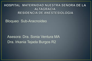 Bloqueo Sub-Aracnoideo
Asesora: Dra. Sonia Ventura MA
Dra. Irkania Tejada Burgos R2
 