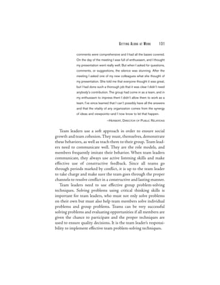 G E T TI N G A L O N G   AT   WORK   131

             comments were comprehensive and I had all the bases covered.
             On the day of the meeting I was full of enthusiasm, and I thought
             my presentation went really well. But when I asked for questions,
             comments, or suggestions, the silence was stunning. After the
             meeting I asked one of my new colleagues what she thought of
             my presentation. She told me that everyone thought it was great,
             but I had done such a thorough job that it was clear I didn’t need
             anybody’s contribution. The group had come in as a team, and in
             my enthusiasm to impress them I didn’t allow them to work as a
             team. I’ve since learned that I can’t possibly have all the answers
             and that the vitality of any organization comes from the synergy
             of ideas and viewpoints—and I now know to let that happen.

                                    —H ERBERT, DIRECTOR OF PUBLIC R ELATIONS


   Team leaders use a soft approach in order to ensure social
growth and team cohesion. They must, themselves, demonstrate
these behaviors, as well as teach them to their group. Team lead-
ers need to communicate well. They are the role models, and
members frequently imitate their behavior. When team leaders
communicate, they always use active listening skills and make
effective use of constructive feedback. Since all teams go
through periods marked by conflict, it is up to the team leader
to take charge and make sure the team goes through the proper
channels to resolve conflict in a constructive and lasting manner.
   Team leaders need to use effective group problem-solving
techniques. Solving problems using critical thinking skills is
important for team leaders, who must not only solve problems
on their own but must also help team members solve individual
problems and group problems. Teams can be very successful
solving problems and evaluating opportunities if all members are
given the chance to participate and the proper techniques are
used to ensure quality decisions. It is the team leader’s responsi-
bility to implement effective team problem-solving techniques.
 