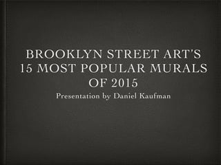 BROOKLYN STREET ART’S
15 MOST POPULAR MURALS
OF 2015
Presentation by Daniel Kaufman
 