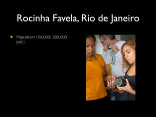 Rocinha Favela, Rio de Janeiro
Population 150,000- 200,000
(est.)

60,000 Houses

$5m per month drug trade

Migrant popula...