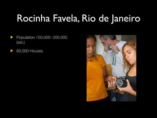 Rocinha Favela, Rio de Janeiro
Population 150,000- 200,000
(est.)

60,000 Houses

$5m per month drug trade

Migrant popula...