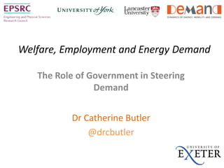 Welfare, Employment and Energy Demand
The Role of Government in Steering
Demand
Dr Catherine Butler
@drcbutler
 