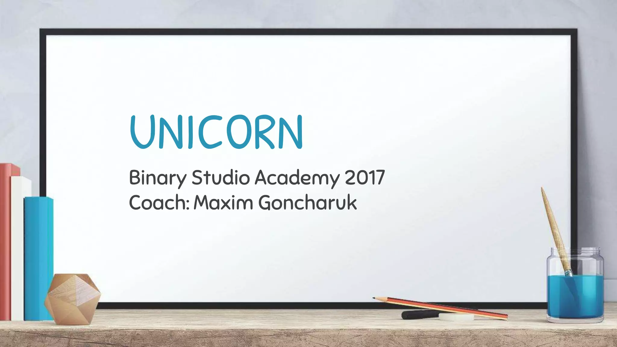 UNICORN
Binary Studio Academy 2017
Coach: Maxim Goncharuk