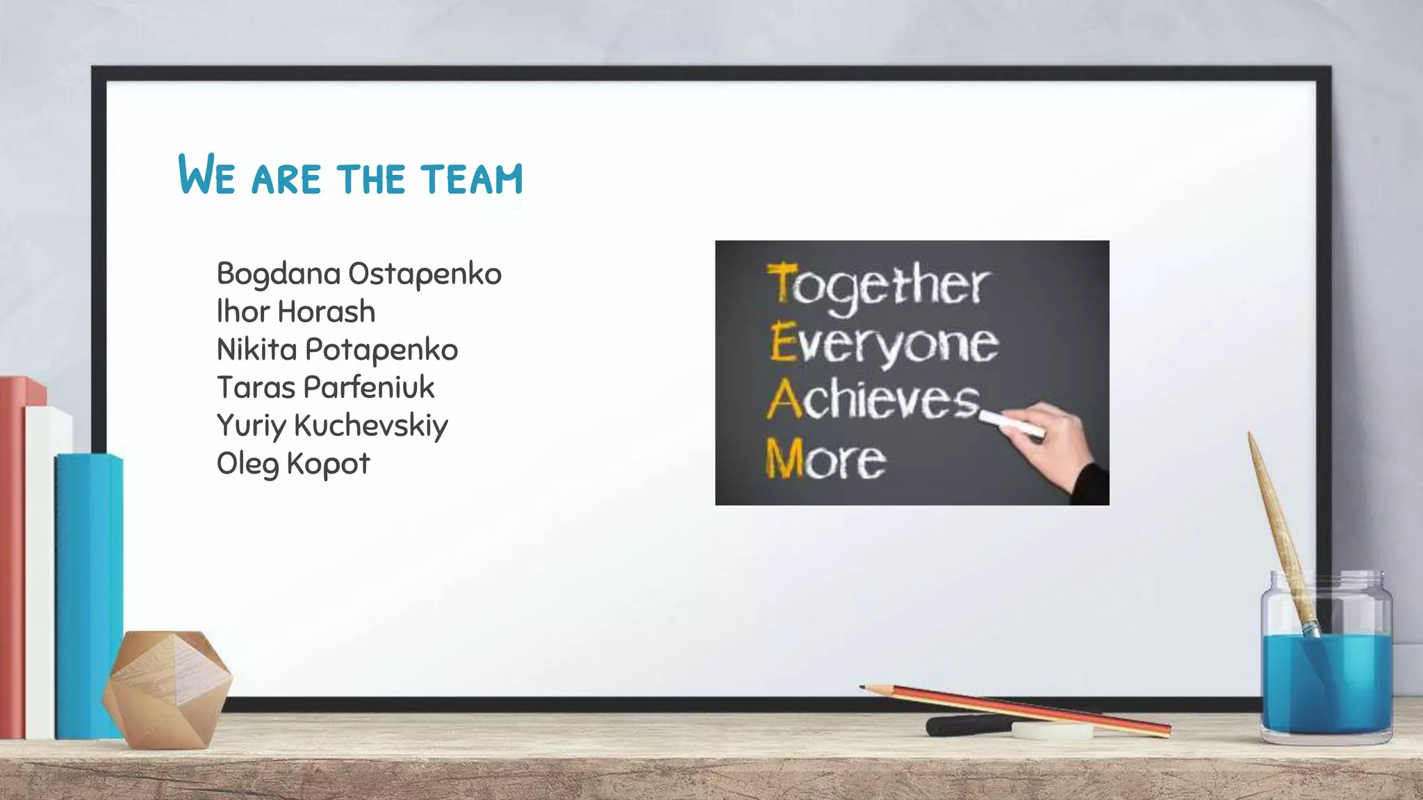 We are the team
Bogdana Ostapenko
lhor Horash
Nikita Potapenko
Taras Parfeniuk
Yuriy Kuchevskiy
Oleg Kopot