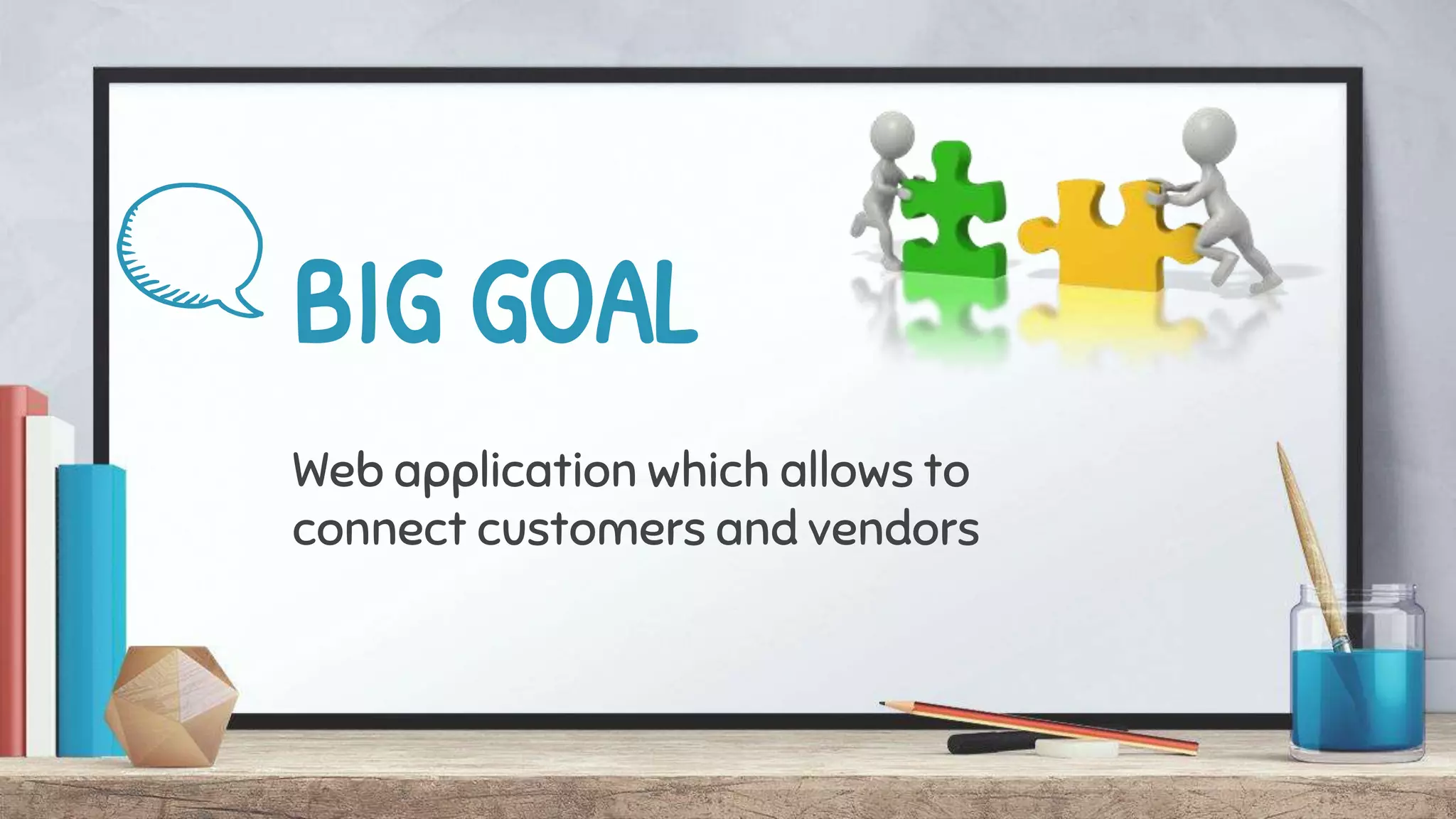 BIG GOAL
Web application which allows to
connect customers and vendors