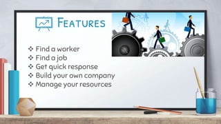 Features
 Find a worker
 Find a job
 Get quick response
 Build your own company
 Manage your resources
 