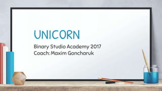 UNICORN
Binary Studio Academy 2017
Coach: Maxim Goncharuk
 