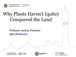 Why Plants Haven’t (quite)
Conquered the Land
Professor Jeremy Pritchard
@DrJPritchard
 
