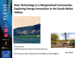 New Technology in a Marginalised Community:
Exploring Energy Innovation in the South Wales
Valleys
Fiona Shirani
Cardiff University, School of Social Sciences
Chris Groves, Karen Henwood, Erin Roberts, Nick Pidgeon
BSA 2018
 