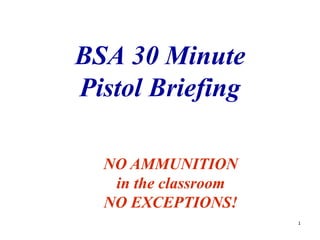 1
BSA 30 Minute
Pistol Briefing
NO AMMUNITION
in the classroom
NO EXCEPTIONS!
 