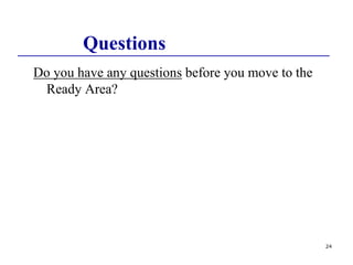 24
Questions
Do you have any questions before you move to the
Ready Area?
 