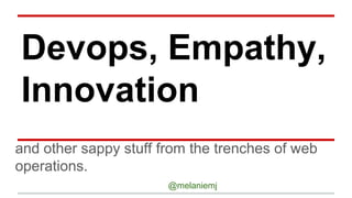Devops, Empathy,
Innovation
and other sappy stuff from the trenches of web
operations.
@melaniemj
 