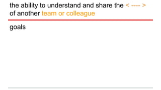 the ability to understand and share the < ---- >
of another team or colleague
goals
 