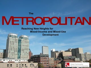 M ETROPOLITAN Reaching New Heights for  Mixed-Income and Mixed-Use  Development The 