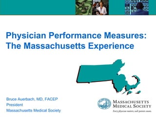 Physician Performance Measures: The Massachusetts Experience Bruce Auerbach, MD, FACEP President Massachusetts Medical Society 