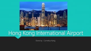 Hong Kong International Airport
Done by : Cornelius Kang
 