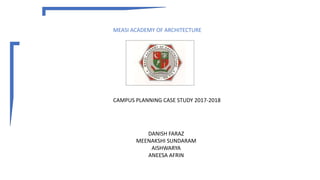 MEASI ACADEMY OF ARCHITECTURE
CAMPUS PLANNING CASE STUDY 2017-2018
DANISH FARAZ
MEENAKSHI SUNDARAM
AISHWARYA
ANEESA AFRIN
 