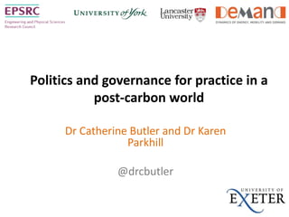 Politics and governance for practice in a
post-carbon world
Dr Catherine Butler and Dr Karen
Parkhill
@drcbutler
 