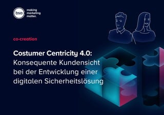 making
marketing
matter.
Costumer Centricity 4.0:
Konsequente Kundensicht
bei der Entwicklung einer
digitalen Sicherheits­lösung
co-creation
 