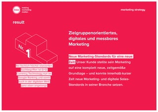 marketing strategy
making
marketing
matter.
Bei fachlich höchst relevanten
Suchbegriffen ist G+D
Currency Technology nun im
Google Ranking und somit
auch in der digitalen Welt
ganz oben angelangt.
Neue Marketing-Standards für eine neue
Zeit: Unser Kunde stellte sein Marketing
auf eine komplett neue, zeitgemäße
Grundlage – und konnte innerhalb kurzer
Zeit neue Marketing- und digitale Sales-
Standards in seiner Branche setzen.
Zielgruppenorientiertes,
digitales und messbares
Marketing
result
 